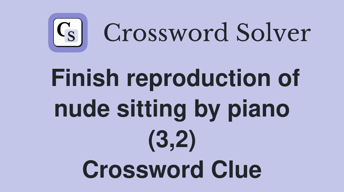 Finish reproduction of nude sitting by piano (3,2) Crossword Clue